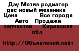 Дэу Матиз радиатор двс новый механика › Цена ­ 2 100 - Все города Авто » Продажа запчастей   . Кировская обл.